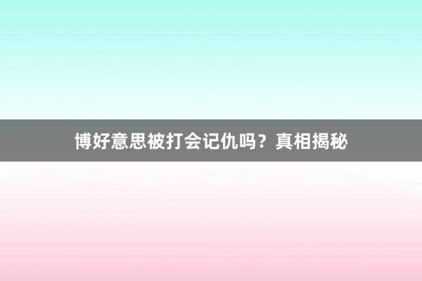 博好意思被打会记仇吗？真相揭秘