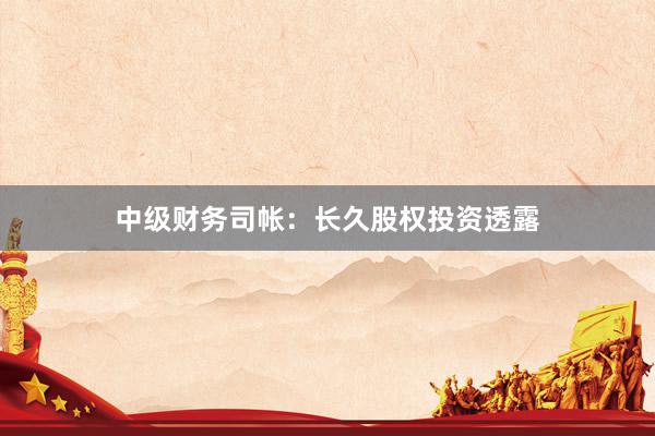 中级财务司帐：长久股权投资透露