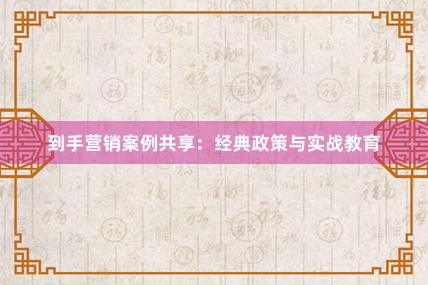 到手营销案例共享：经典政策与实战教育